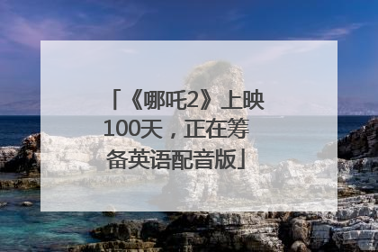 《哪吒2》上映100天，正在筹备英语配音版