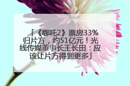 《哪吒2》票房33%归片方，约51亿元！光线传媒董事长王长田：应该让片方得到更多