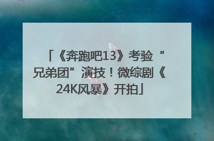 《奔跑吧13》考验“兄弟团”演技！微综剧《24K风暴》开拍