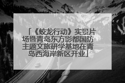 《蛟龙行动》实景片场暨青岛东方影都国防主题文旅研学基地在青岛西海岸新区开业