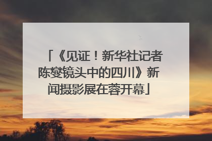 《见证！新华社记者陈燮镜头中的四川》新闻摄影展在蓉开幕
