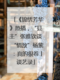 《锦绣芳华》热播，“县主”张雅钦谈“情敌”杨紫：真的很卷丨谈艺录
