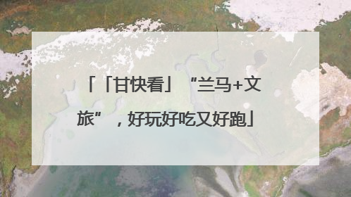 「甘快看」“兰马+文旅”，好玩好吃又好跑