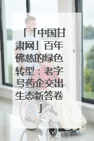 「中国甘肃网」百年佛慈的绿色转型：老字号药企交出生态新答卷
