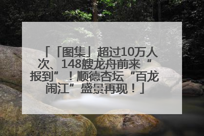 「图集」超过10万人次、148艘龙舟前来“报到”！顺德杏坛“百龙闹江”盛景再现！