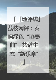 「地评线」荔枝网评：奏响绿色“协奏曲” 共谱生态“新乐章”