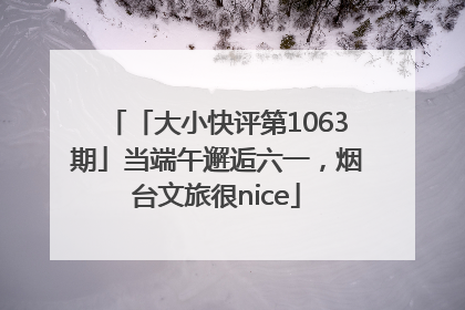 「大小快评第1063期」当端午邂逅六一，烟台文旅很nice