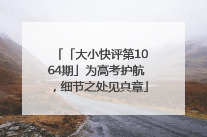 「大小快评第1064期」为高考护航，细节之处见真章