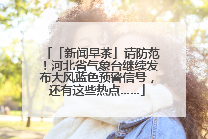 「新闻早茶」请防范！河北省气象台继续发布大风蓝色预警信号，还有这些热点……