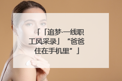 「追梦·一线职工风采录」“爸爸住在手机里”