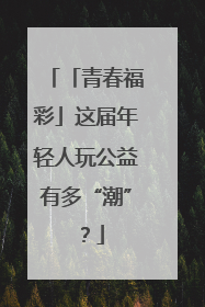 「青春福彩」这届年轻人玩公益有多“潮”？
