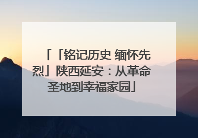「铭记历史 缅怀先烈」陕西延安：从革命圣地到幸福家园