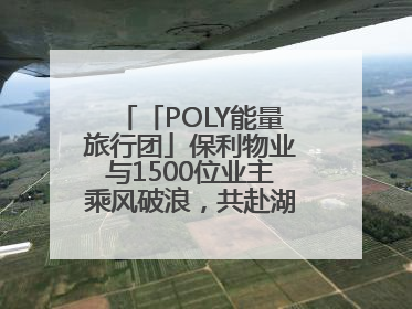 「POLY能量旅行团」保利物业与1500位业主乘风破浪，共赴湖岛之约！