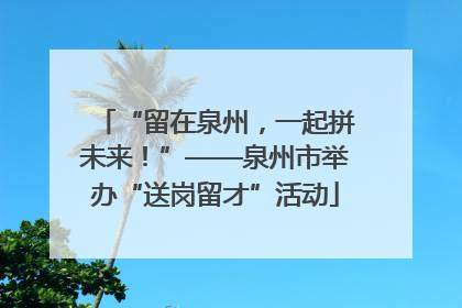 “留在泉州，一起拼未来！”——泉州市举办“送岗留才”活动
