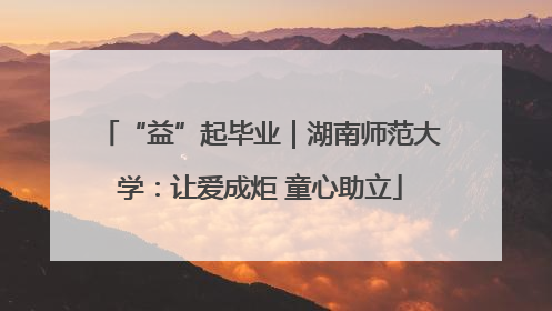 “益”起毕业｜湖南师范大学：让爱成炬 童心助立