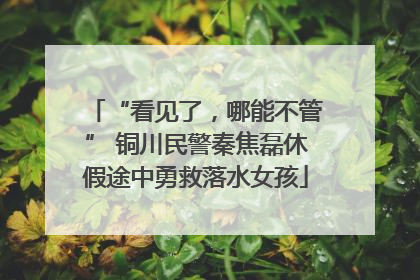 “看见了，哪能不管” 铜川民警秦焦磊休假途中勇救落水女孩