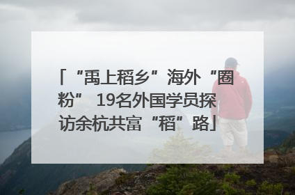 “禹上稻乡”海外“圈粉” 19名外国学员探访余杭共富“稻”路