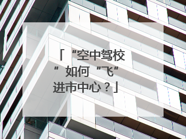 “空中驾校”如何“飞”进市中心？