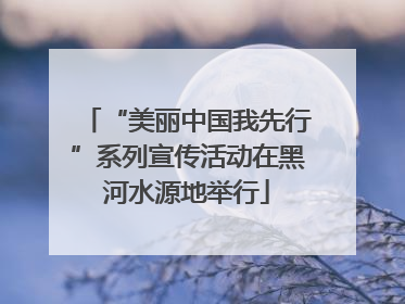 “美丽中国我先行”系列宣传活动在黑河水源地举行