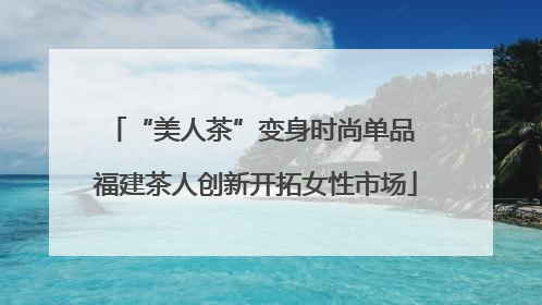 “美人茶”变身时尚单品 福建茶人创新开拓女性市场