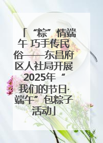 “粽”情端午 巧手传民俗——东昌府区人社局开展2025年“我们的节日·端午”包粽子活动