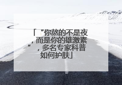 “你熬的不是夜，而是你的雄激素”，多名专家科普如何护肤