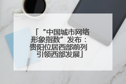 “中国城市网络形象指数”发布：贵阳位居西部前列 引领西部发展