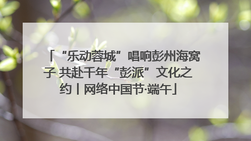 “乐动蓉城”唱响彭州海窝子 共赴千年“彭派”文化之约丨网络中国节·端午