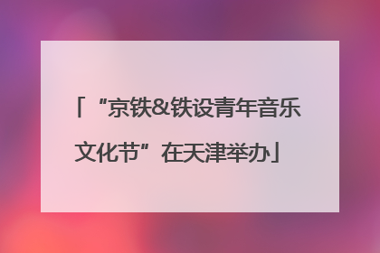 “京铁&铁设青年音乐文化节”在天津举办