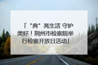 “典”亮生活 守护美好！荆州市检察院举行检察开放日活动