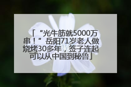“光牛筋就5000万串！”岳阳71岁老人做烧烤30多年，签子连起可以从中国到秘鲁