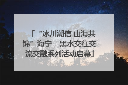“冰川潮信 山海共锦”海宁—黑水交往交流交融系列活动启幕