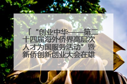 “创业中华——第二十四届海外侨界高层次人才为国服务活动”暨新侨创新创业大会在雄安新区开幕