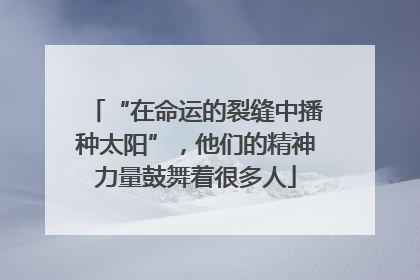 “在命运的裂缝中播种太阳”，他们的精神力量鼓舞着很多人