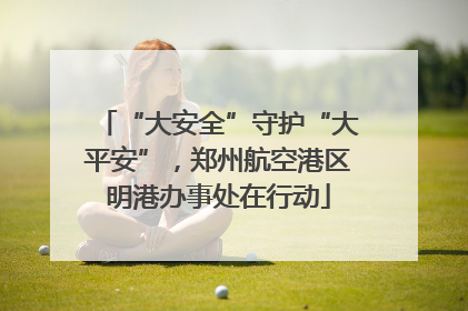 “大安全”守护“大平安”，郑州航空港区明港办事处在行动