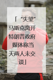 “失望”马斯克离开特朗普政府 媒体称当天两人未交谈