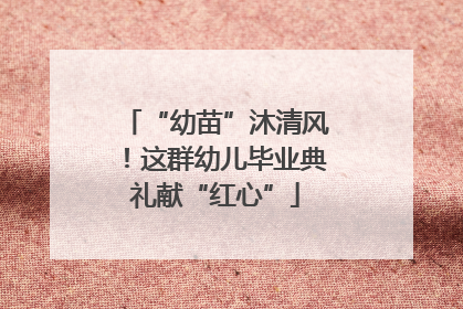 “幼苗”沐清风！这群幼儿毕业典礼献“红心”