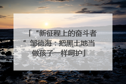 “新征程上的奋斗者”邹德海：把黑土地当做孩子一样呵护