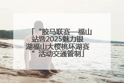 “胶马联赛—福山站暨2025魅力银湖福山大樱桃环湖赛”活动交通管制