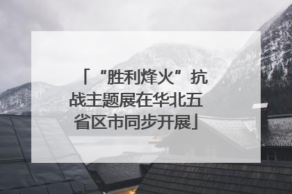 “胜利烽火”抗战主题展在华北五省区市同步开展