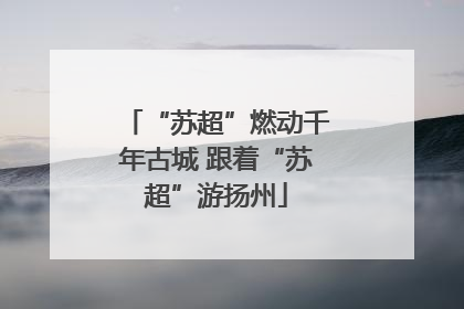 “苏超”燃动千年古城 跟着“苏超”游扬州