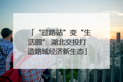 “过路站”变“生活圈” 湖北交投打造路域经济新生态