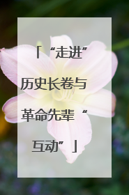“走进”历史长卷与革命先辈“互动”