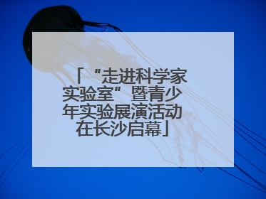 “走进科学家实验室”暨青少年实验展演活动在长沙启幕