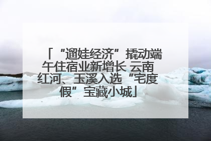 “遛娃经济”撬动端午住宿业新增长 云南红河、玉溪入选“宅度假”宝藏小城