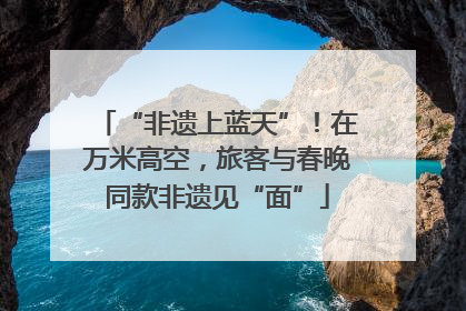 “非遗上蓝天”！在万米高空，旅客与春晚同款非遗见“面”