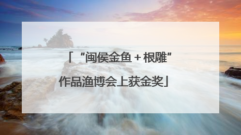 “闽侯金鱼＋根雕”作品渔博会上获金奖