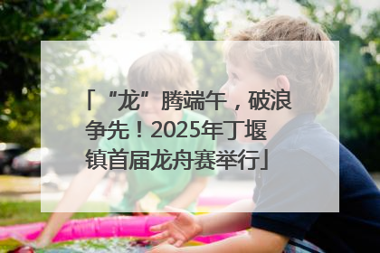 “龙”腾端午，破浪争先！2025年丁堰镇首届龙舟赛举行