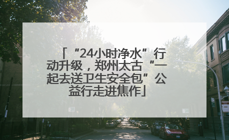 “24小时净水”行动升级，郑州太古“一起去送卫生安全包”公益行走进焦作
