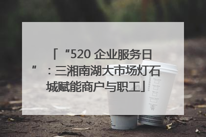 “520 企业服务日”：三湘南湖大市场灯石城赋能商户与职工
